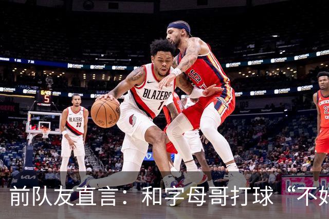 前队友直言：和字母哥打球“不好玩”，他得改打法