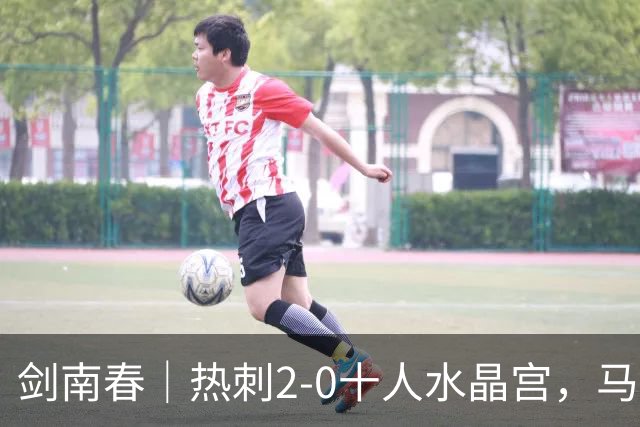 剑南春｜热刺2-0十人水晶宫，马特塔开场直红，格雷、范赫克破门