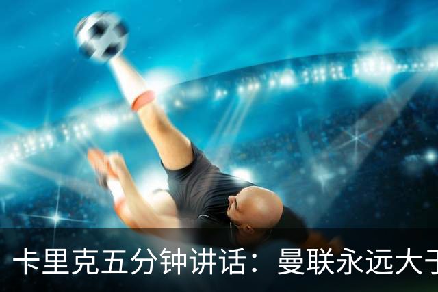 卡里克五分钟讲话：曼联永远大于任何个人