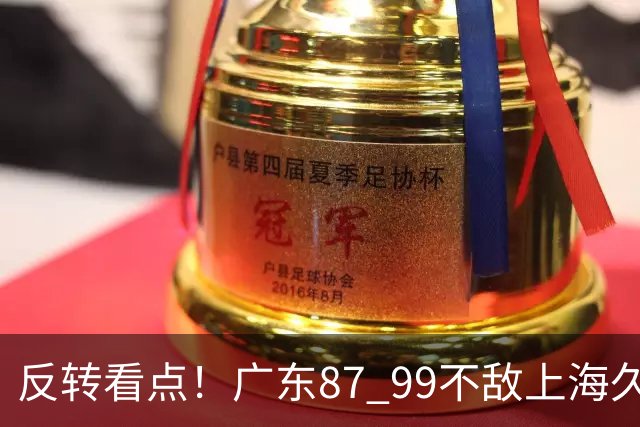 反转看点！广东87 99不敌上海久事，看似输球却因祸得福，赛后收获三大利好