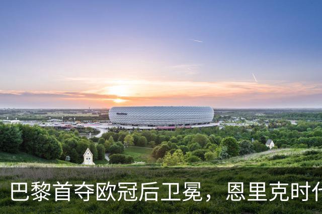巴黎首夺欧冠后卫冕，恩里克时代揽13冠