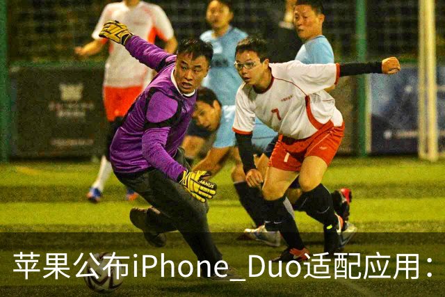 苹果公布iPhone Duo适配应用：爱奇艺、WPS、淘宝等在列